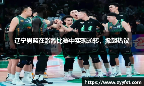 辽宁男篮在激烈比赛中实现逆转，掀起热议