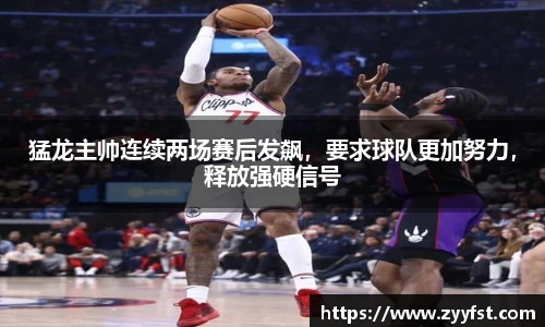猛龙主帅连续两场赛后发飙，要求球队更加努力，释放强硬信号