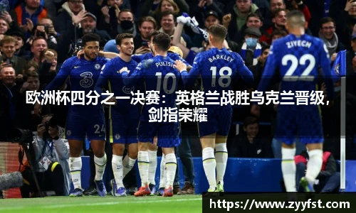 欧洲杯四分之一决赛：英格兰战胜乌克兰晋级，剑指荣耀
