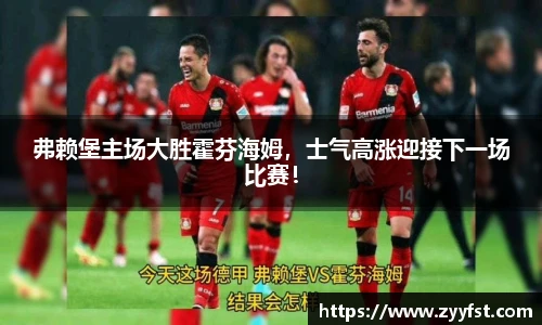 弗赖堡主场大胜霍芬海姆，士气高涨迎接下一场比赛！