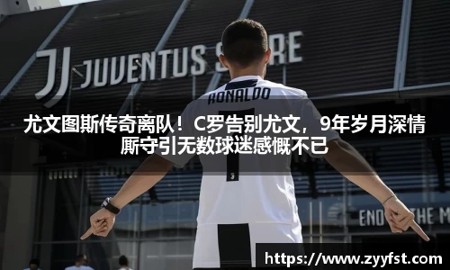 尤文图斯传奇离队！C罗告别尤文，9年岁月深情厮守引无数球迷感慨不已