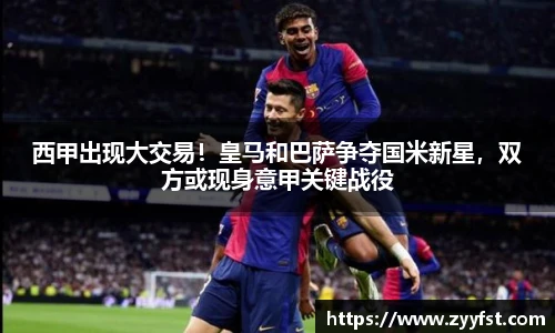 西甲出现大交易！皇马和巴萨争夺国米新星，双方或现身意甲关键战役