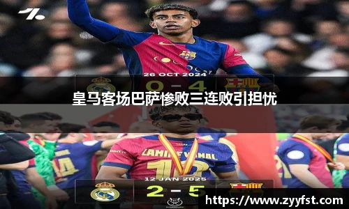 皇马客场巴萨惨败三连败引担忧