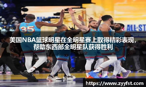 美国NBA篮球明星在全明星赛上取得精彩表现，帮助东西部全明星队获得胜利