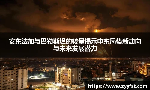安东法加与巴勒斯坦的较量揭示中东局势新动向与未来发展潜力