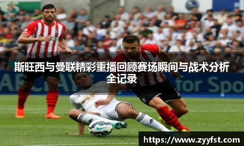 斯旺西与曼联精彩重播回顾赛场瞬间与战术分析全记录
